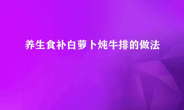 养生食补白萝卜炖牛排的做法