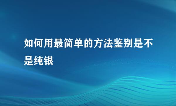 如何用最简单的方法鉴别是不是纯银