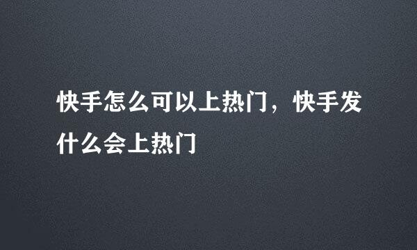 快手怎么可以上热门，快手发什么会上热门