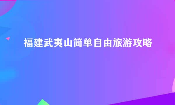 福建武夷山简单自由旅游攻略