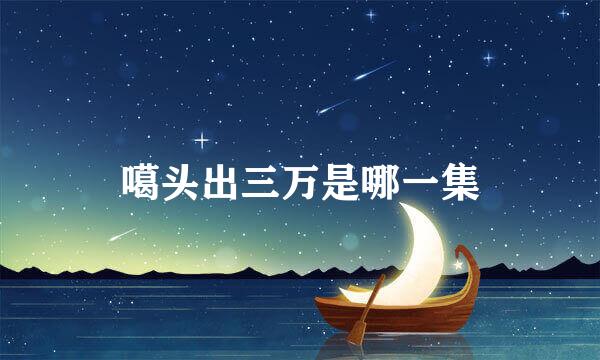噶头出三万是哪一集