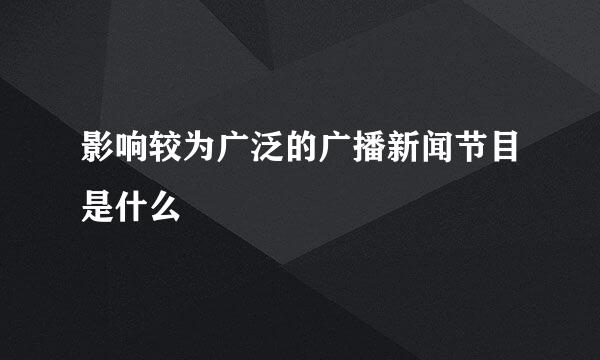 影响较为广泛的广播新闻节目是什么