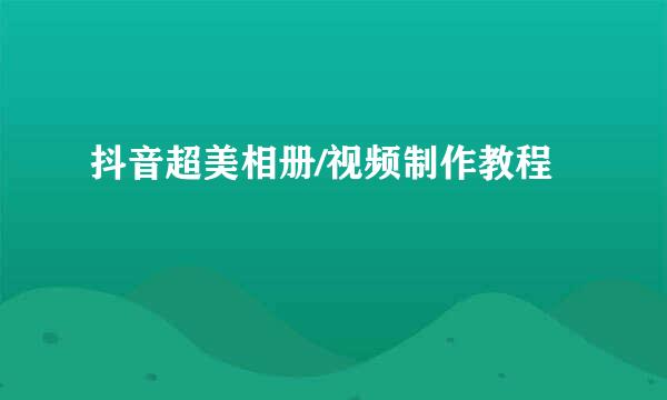 抖音超美相册/视频制作教程