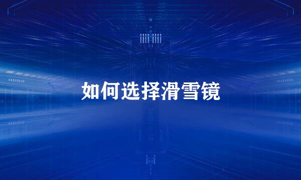 如何选择滑雪镜