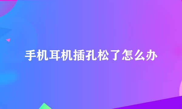 手机耳机插孔松了怎么办