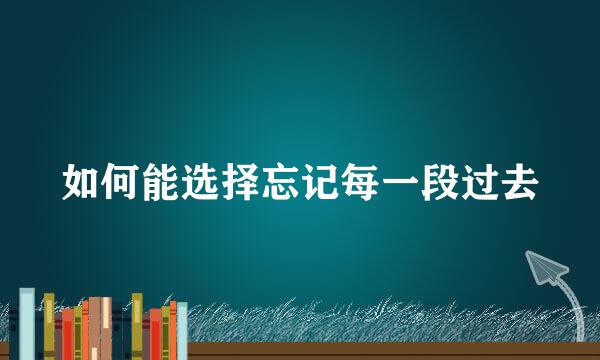 如何能选择忘记每一段过去