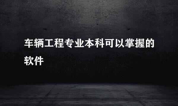 车辆工程专业本科可以掌握的软件