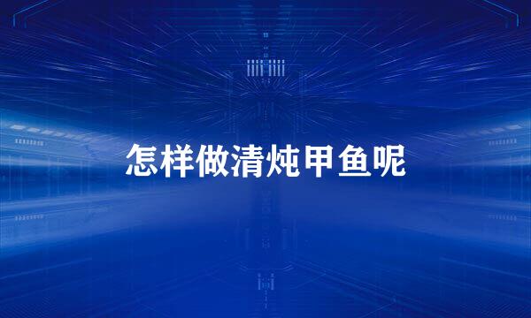 怎样做清炖甲鱼呢