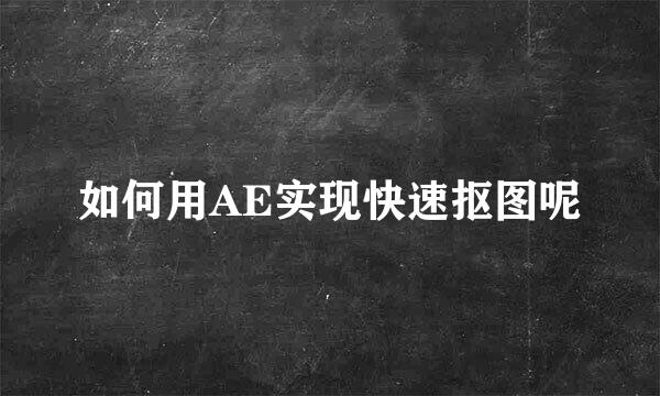 如何用AE实现快速抠图呢