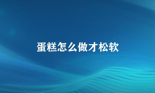 蛋糕怎么做才松软