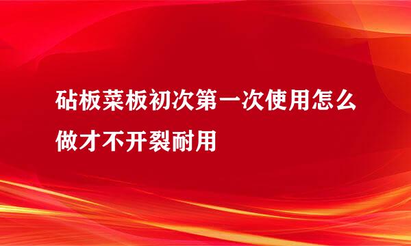 砧板菜板初次第一次使用怎么做才不开裂耐用