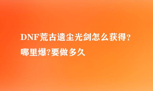 DNF荒古遗尘光剑怎么获得？哪里爆?要做多久