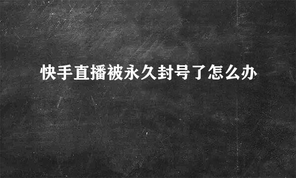 快手直播被永久封号了怎么办