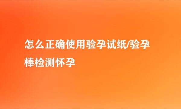 怎么正确使用验孕试纸/验孕棒检测怀孕