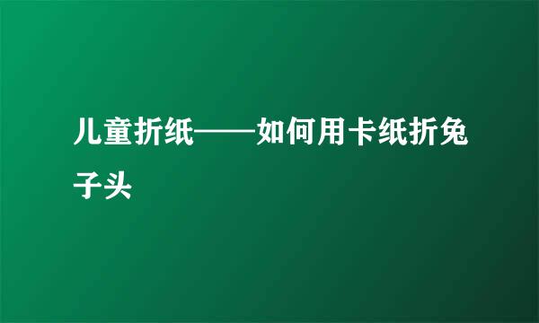 儿童折纸——如何用卡纸折兔子头