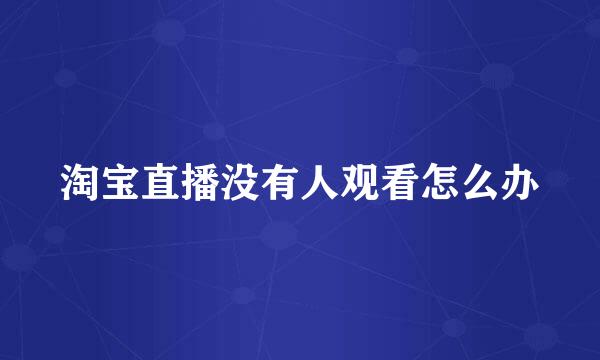 淘宝直播没有人观看怎么办