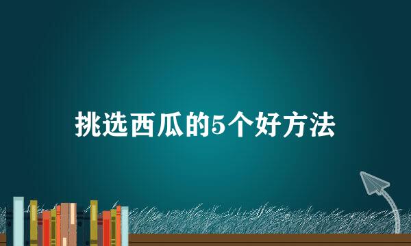 挑选西瓜的5个好方法