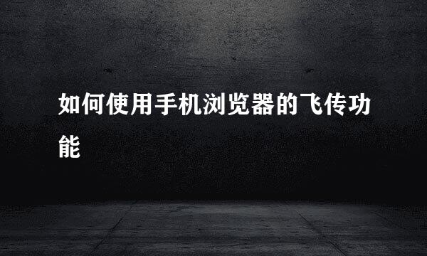 如何使用手机浏览器的飞传功能