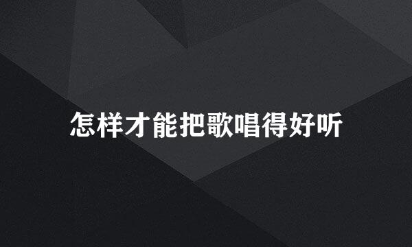 怎样才能把歌唱得好听