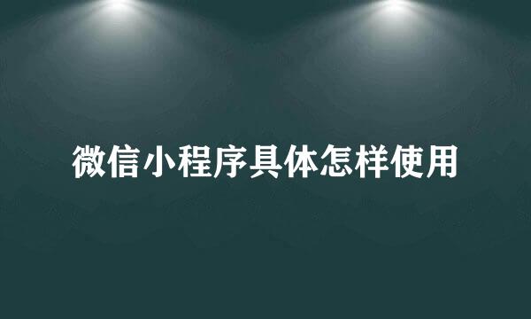 微信小程序具体怎样使用