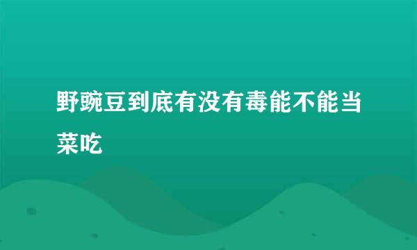 野豌豆到底有没有毒能不能当菜吃
