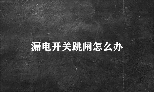 漏电开关跳闸怎么办