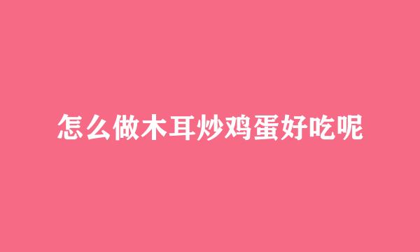 怎么做木耳炒鸡蛋好吃呢
