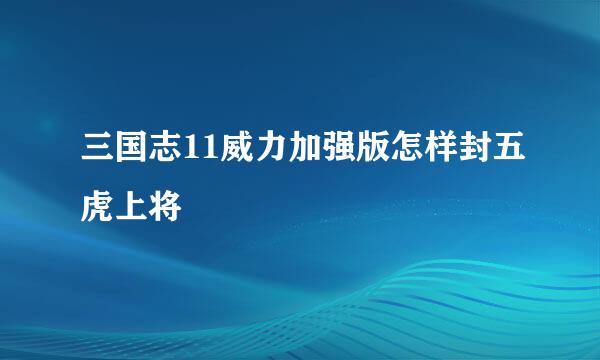 三国志11威力加强版怎样封五虎上将