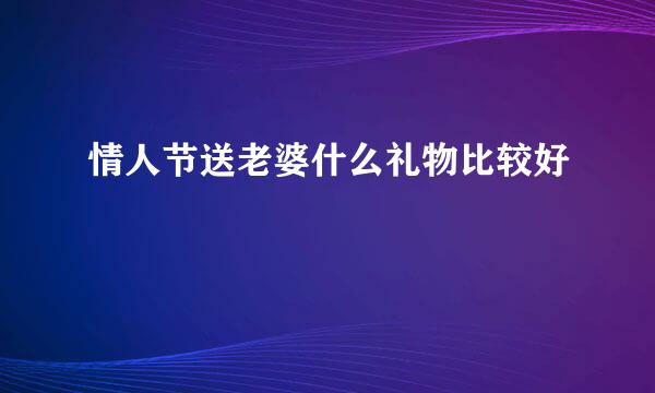 情人节送老婆什么礼物比较好