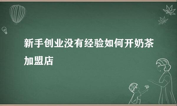 新手创业没有经验如何开奶茶加盟店