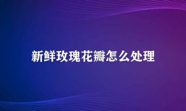 新鲜玫瑰花瓣怎么处理