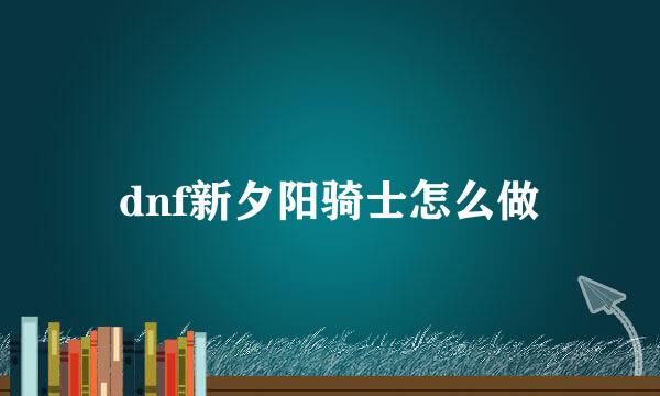 dnf新夕阳骑士怎么做