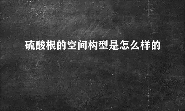 硫酸根的空间构型是怎么样的
