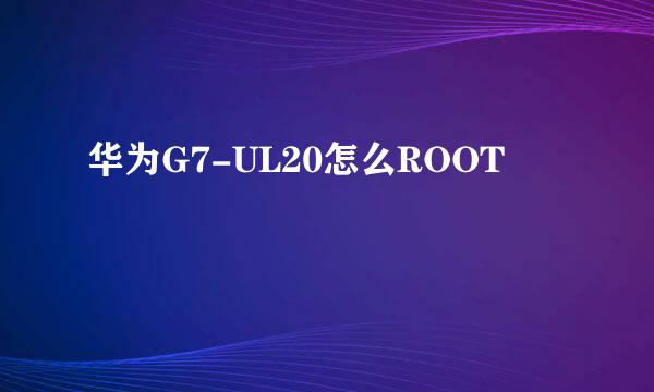 华为G7-UL20怎么ROOT