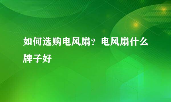 如何选购电风扇？电风扇什么牌子好
