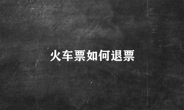 火车票如何退票