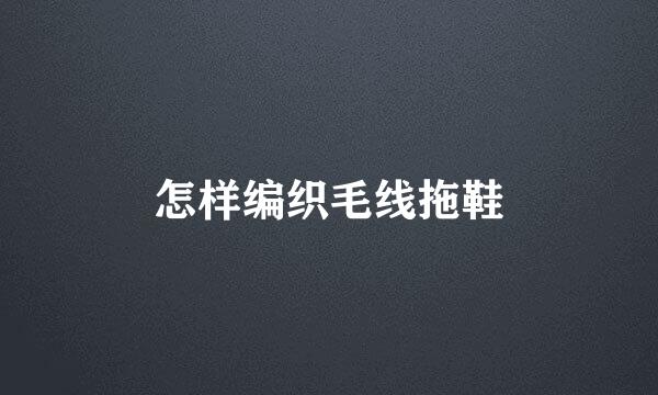怎样编织毛线拖鞋