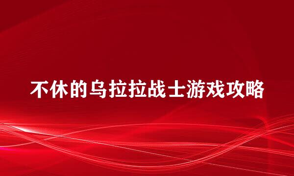 不休的乌拉拉战士游戏攻略