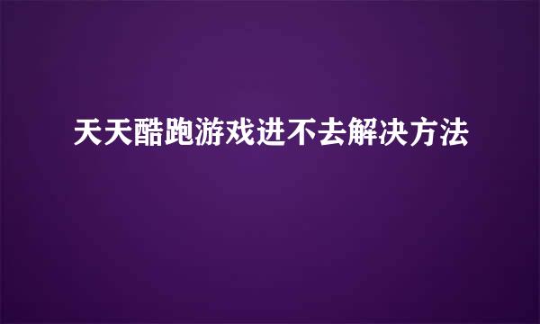天天酷跑游戏进不去解决方法