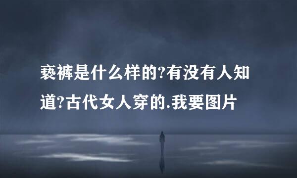 亵裤是什么样的?有没有人知道?古代女人穿的.我要图片