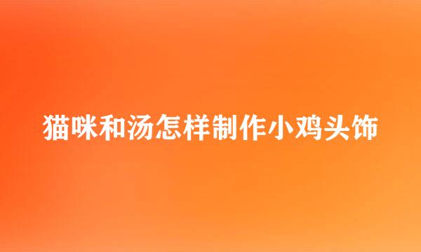 猫咪和汤怎样制作小鸡头饰