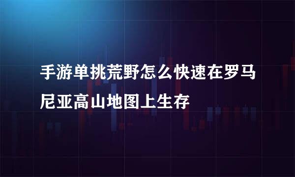 手游单挑荒野怎么快速在罗马尼亚高山地图上生存