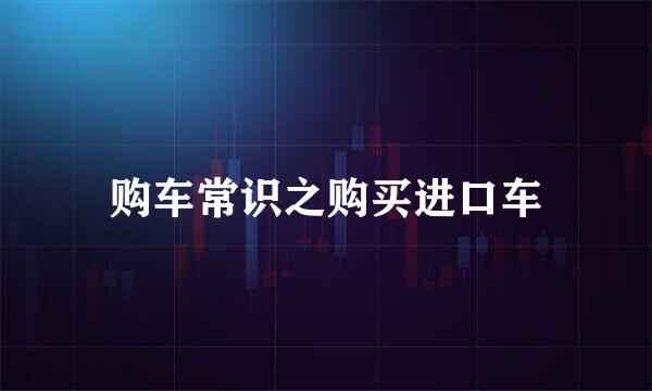 购车常识之购买进口车