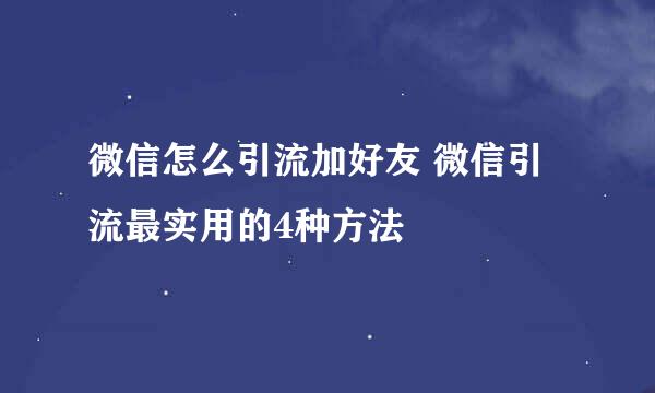 微信怎么引流加好友 微信引流最实用的4种方法