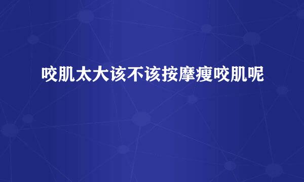 咬肌太大该不该按摩瘦咬肌呢