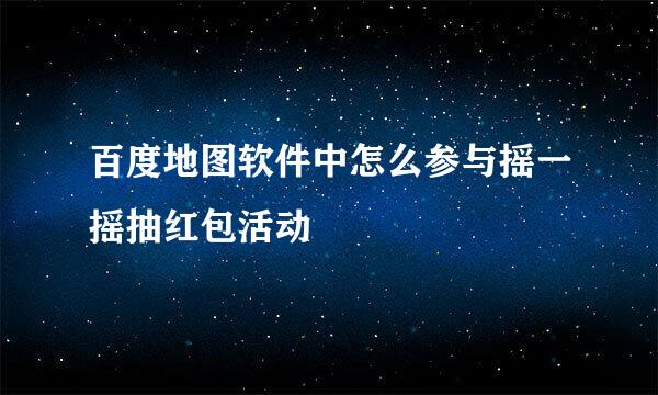 百度地图软件中怎么参与摇一摇抽红包活动