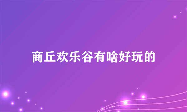 商丘欢乐谷有啥好玩的