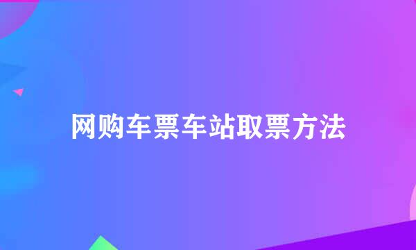 网购车票车站取票方法