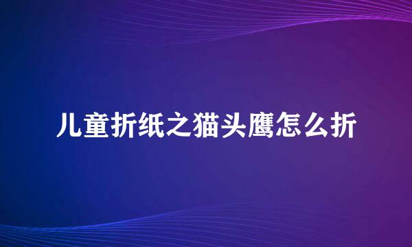 儿童折纸之猫头鹰怎么折