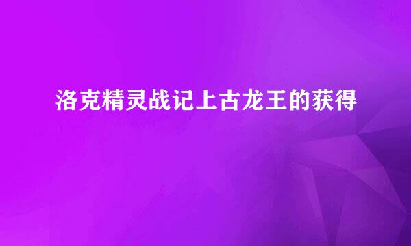 洛克精灵战记上古龙王的获得